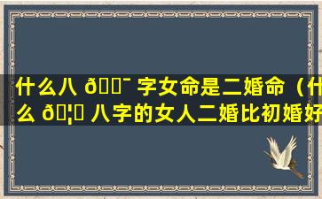 什么八 🐯 字女命是二婚命（什么 🦋 八字的女人二婚比初婚好）